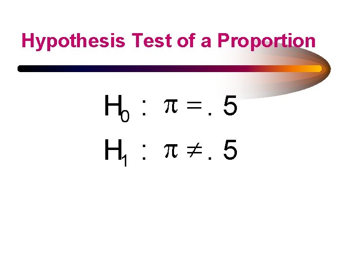 Hypothesis Test of a Proportion H 0 : p =. 5 H 1 :