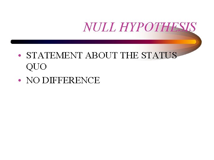 NULL HYPOTHESIS • STATEMENT ABOUT THE STATUS QUO • NO DIFFERENCE 