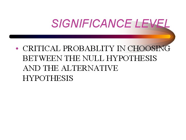 SIGNIFICANCE LEVEL • CRITICAL PROBABLITY IN CHOOSING BETWEEN THE NULL HYPOTHESIS AND THE ALTERNATIVE