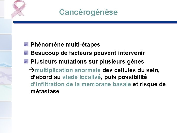 Cancérogénèse Phénomène multi-étapes Beaucoup de facteurs peuvent intervenir Plusieurs mutations sur plusieurs gènes multiplication