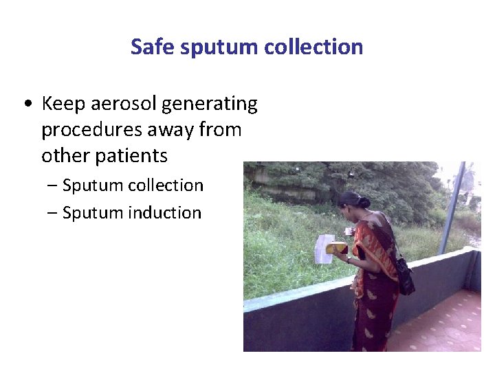 Safe sputum collection • Keep aerosol generating procedures away from other patients – Sputum