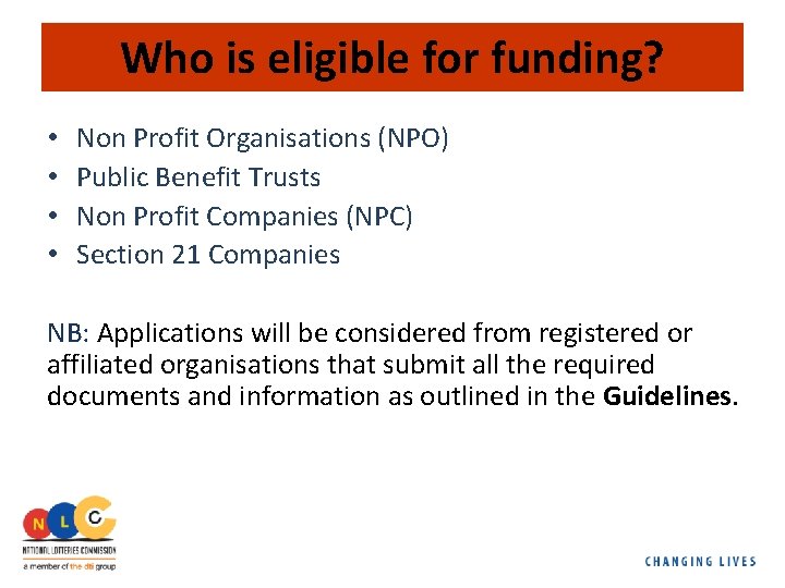 Who is eligible for funding? • • Non Profit Organisations (NPO) Public Benefit Trusts