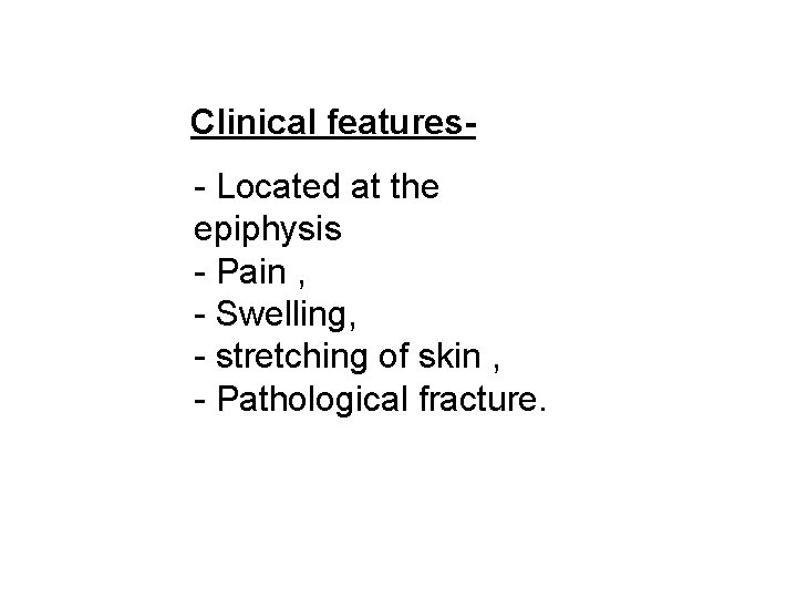  Clinical features- Located at the epiphysis - Pain , - Swelling, - stretching