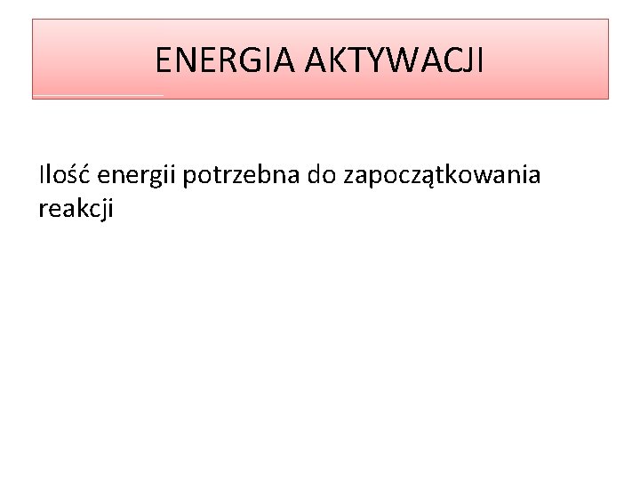 ENERGIA AKTYWACJI Ilość energii potrzebna do zapoczątkowania reakcji 