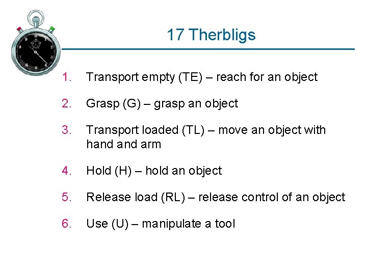 17 Therbligs 1. Transport empty (TE) – reach for an object 2. Grasp (G) 17 Therbligs 1. Transport empty (TE) – reach for an object 2. Grasp (G)