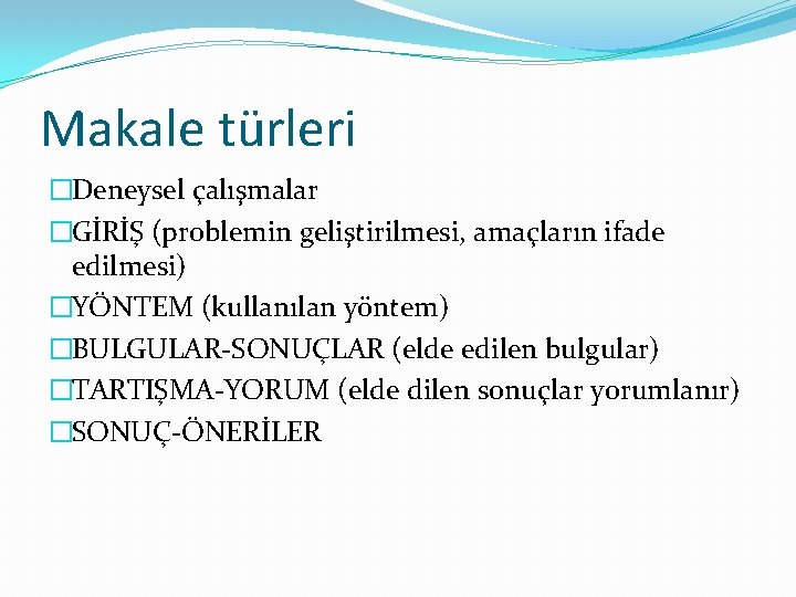 Makale türleri �Deneysel çalışmalar �GİRİŞ (problemin geliştirilmesi, amaçların ifade edilmesi) �YÖNTEM (kullanılan yöntem) �BULGULAR-SONUÇLAR