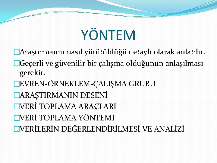 YÖNTEM �Araştırmanın nasıl yürütüldüğü detaylı olarak anlatılır. �Geçerli ve güvenilir bir çalışma olduğunun anlaşılması