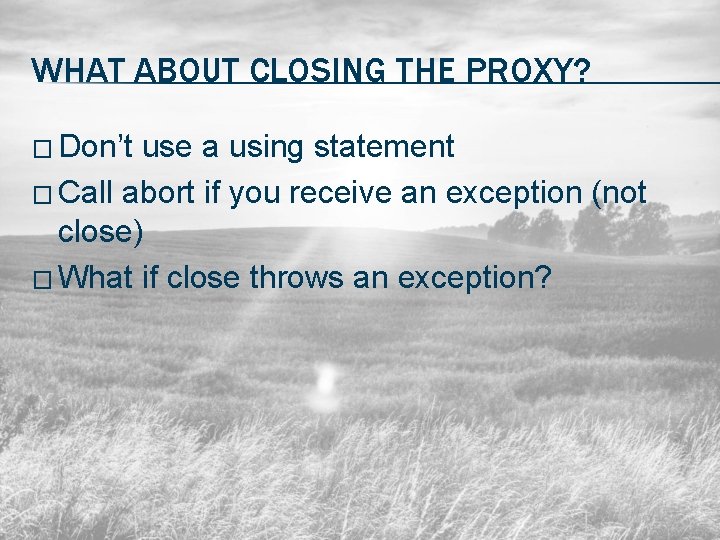WHAT ABOUT CLOSING THE PROXY? � Don’t use a using statement � Call abort