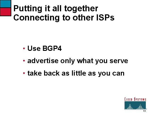 Putting it all together Connecting to other ISPs • Use BGP 4 • advertise