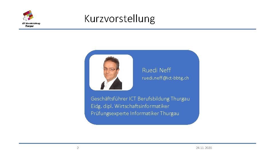 Kurzvorstellung Ruedi Neff ruedi. neff@ict-bbtg. ch Geschäftsführer ICT Berufsbildung Thurgau Eidg. dipl. Wirtschaftsinformatiker Prüfungsexperte