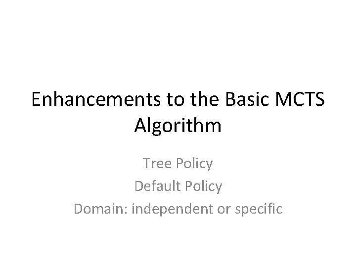Enhancements to the Basic MCTS Algorithm Tree Policy Default Policy Domain: independent or specific