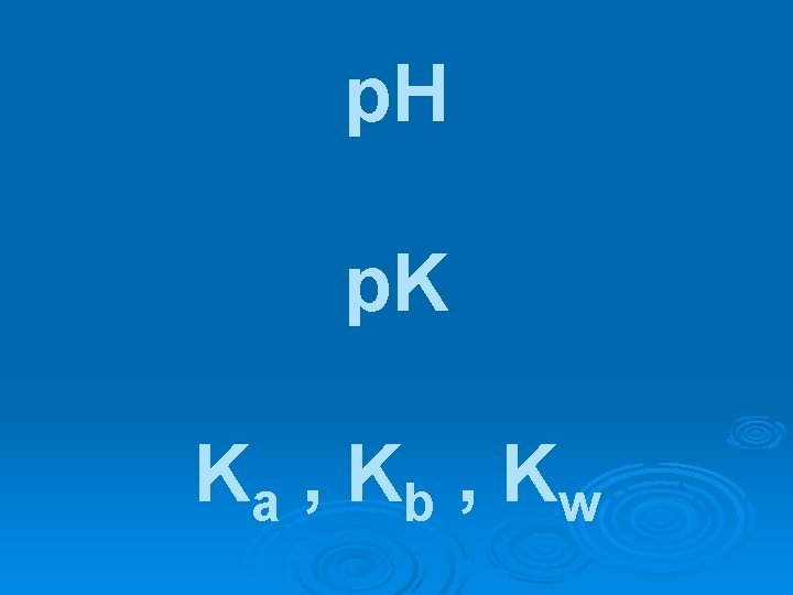 p. H p. K Ka , K b , Kw 