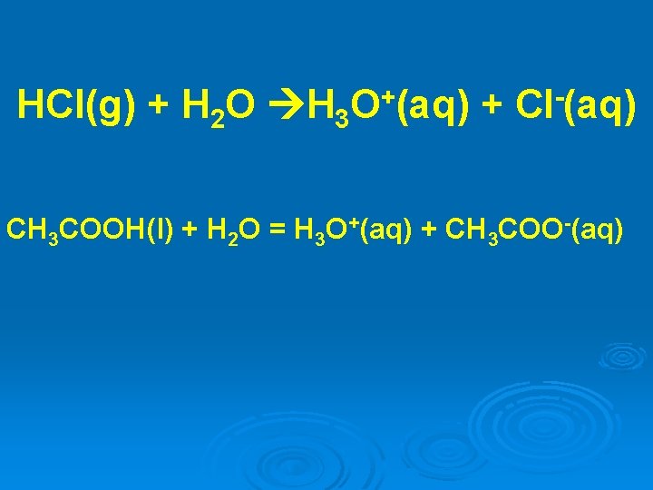 HCl(g) + H 2 O H 3 O+(aq) + Cl-(aq) CH 3 COOH(l) +