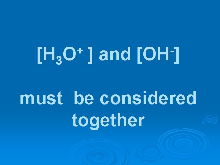 [H 3 + O ] and [OH ] must be considered together 