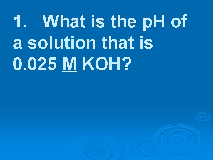 1. What is the p. H of a solution that is 0. 025 M