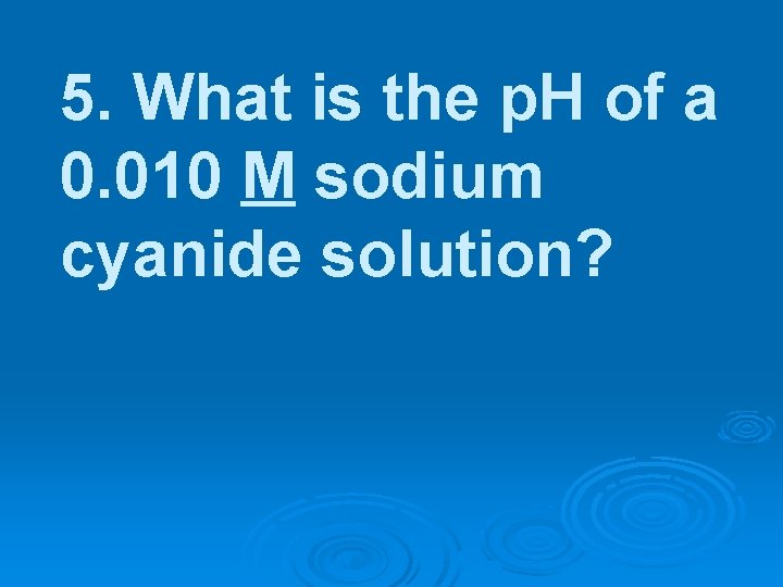 5. What is the p. H of a 0. 010 M sodium cyanide solution?