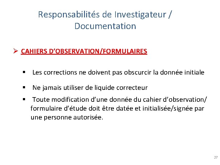 Responsabilités de Investigateur / Documentation Ø CAHIERS D’OBSERVATION/FORMULAIRES § Les corrections ne doivent pas