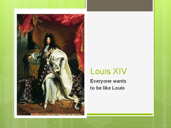 Louis XIV Everyone wants to be like Louis 