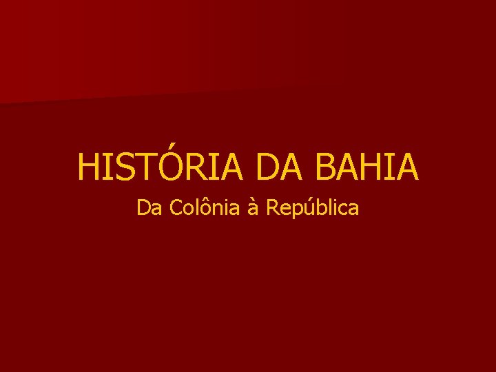 HISTÓRIA DA BAHIA Da Colônia à República 