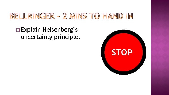 � Explain Heisenberg’s uncertainty principle. DO STOP WORK 