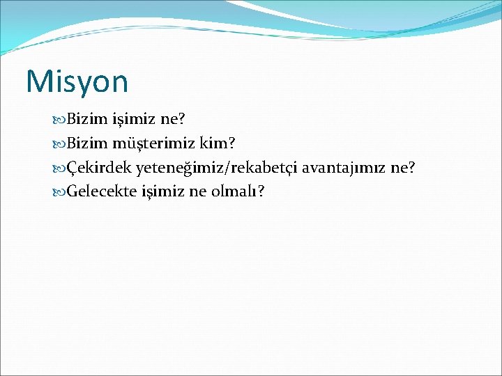 Misyon Bizim işimiz ne? Bizim müşterimiz kim? Çekirdek yeteneğimiz/rekabetçi avantajımız ne? Gelecekte işimiz ne