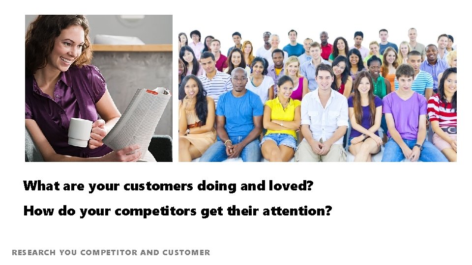 What are your customers doing and loved? How do your competitors get their attention?