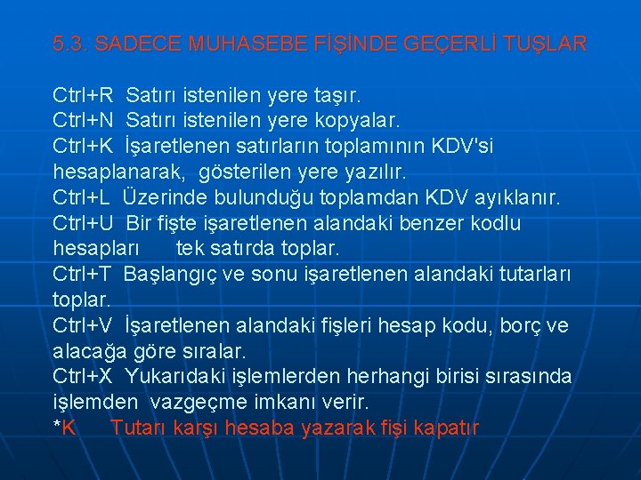 5. 3. SADECE MUHASEBE FİŞİNDE GEÇERLİ TUŞLAR Ctrl+R Satırı istenilen yere taşır. Ctrl+N Satırı 5. 3. SADECE MUHASEBE FİŞİNDE GEÇERLİ TUŞLAR Ctrl+R Satırı istenilen yere taşır. Ctrl+N Satırı
