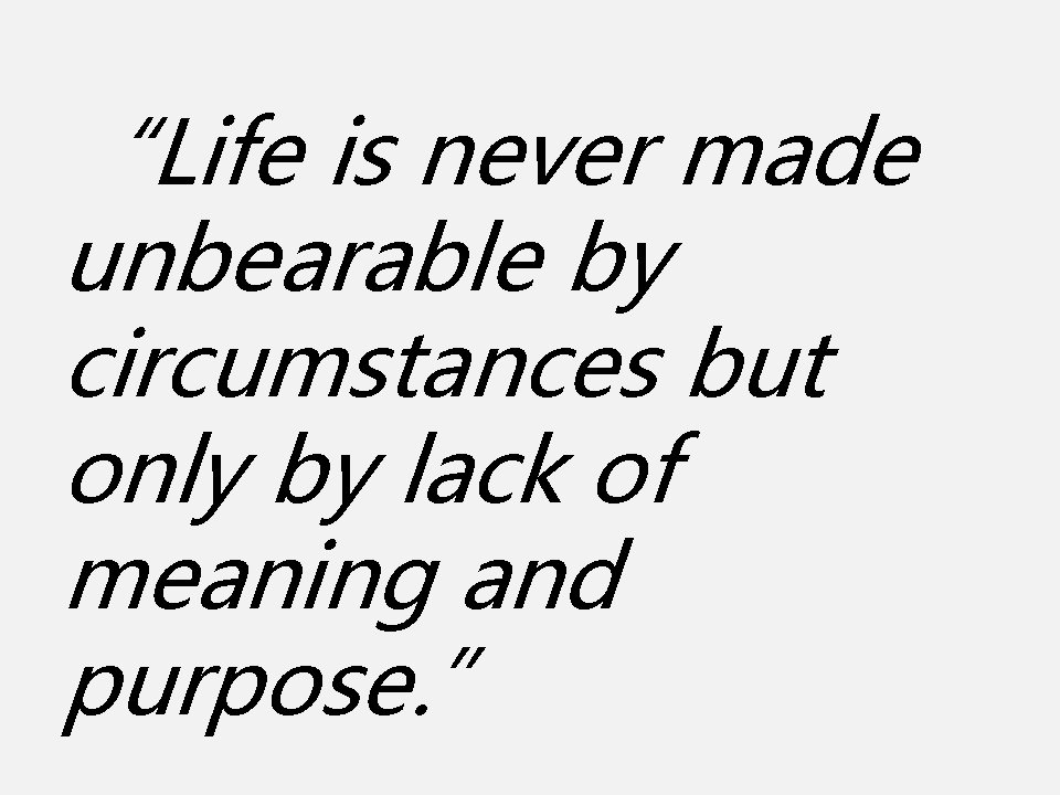 “Life is never made unbearable by circumstances but only by lack of meaning and