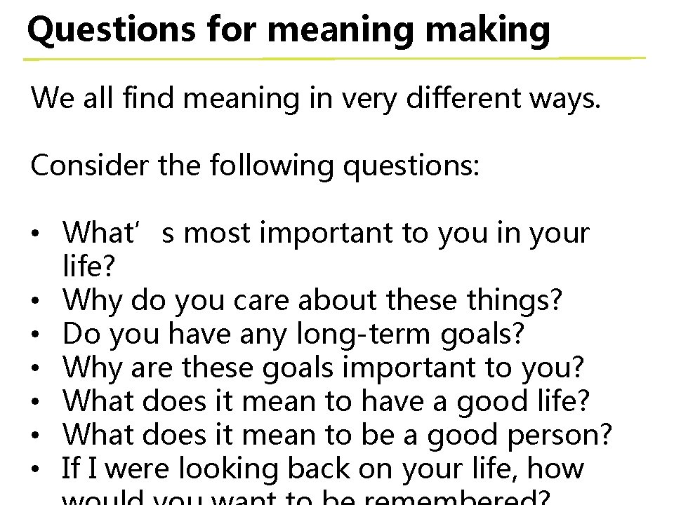 Questions for meaning making We all find meaning in very different ways. Consider the