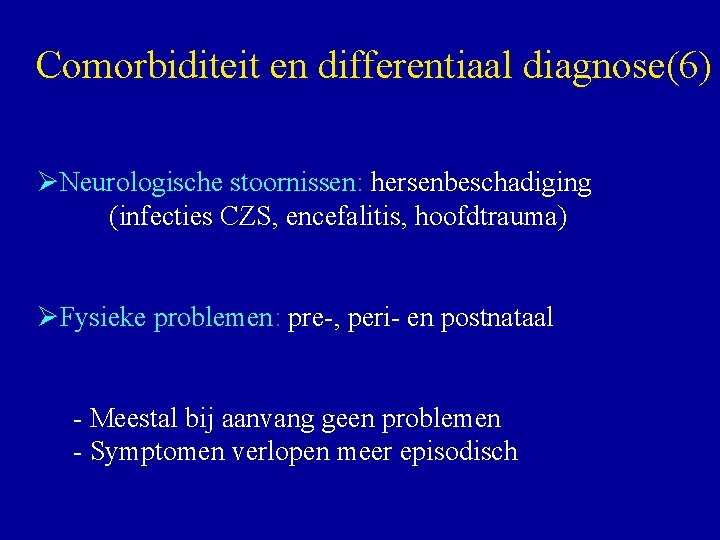Comorbiditeit en differentiaal diagnose(6) ØNeurologische stoornissen: hersenbeschadiging (infecties CZS, encefalitis, hoofdtrauma) ØFysieke problemen: pre-,