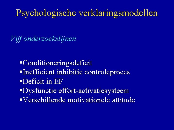 Psychologische verklaringsmodellen Vijf onderzoekslijnen §Conditioneringsdeficit §Inefficient inhibitie controleproces §Deficit in EF §Dysfunctie effort-activatiesysteem §Verschillende