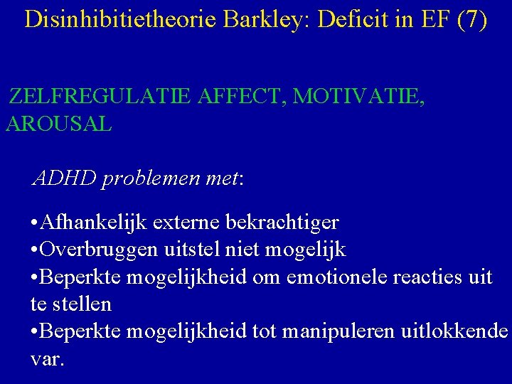 Disinhibitietheorie Barkley: Deficit in EF (7) ZELFREGULATIE AFFECT, MOTIVATIE, AROUSAL ADHD problemen met: •