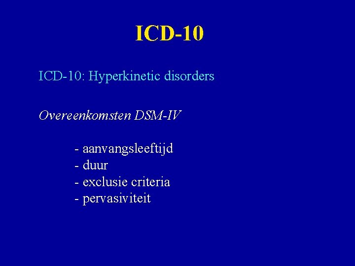 ICD-10: Hyperkinetic disorders Overeenkomsten DSM-IV - aanvangsleeftijd - duur - exclusie criteria - pervasiviteit