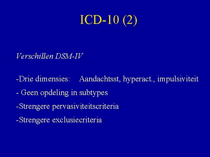 ICD-10 (2) Verschillen DSM-IV -Drie dimensies: Aandachtsst, hyperact. , impulsiviteit - Geen opdeling in