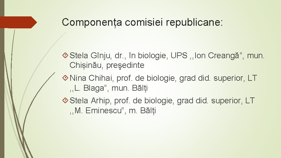 Componența comisiei republicane: Stela Gînju, dr. , în biologie, UPS , , Ion Creangă”,