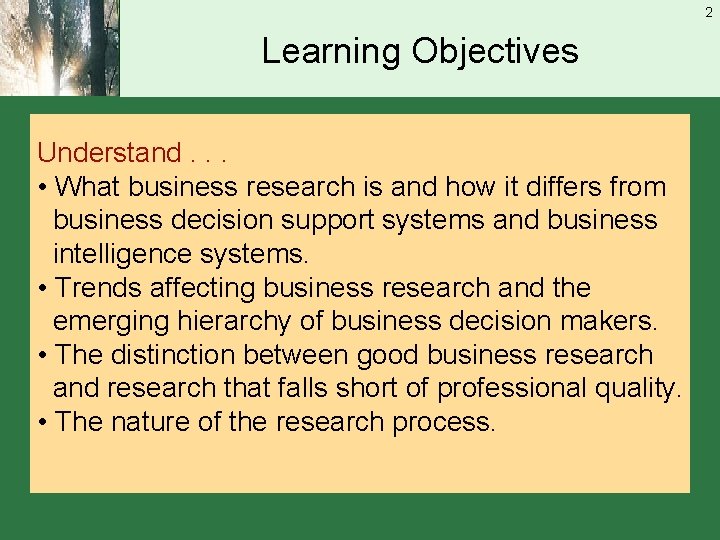 2 Learning Objectives Understand. . . • What business research is and how it