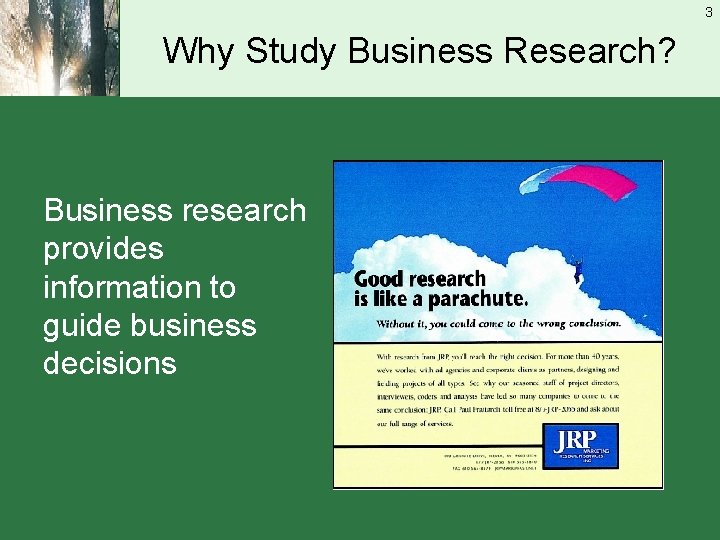 3 Why Study Business Research? Business research provides information to guide business decisions 