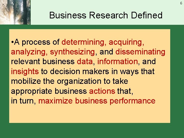 6 Business Research Defined • A process of determining, acquiring, analyzing, synthesizing, and disseminating