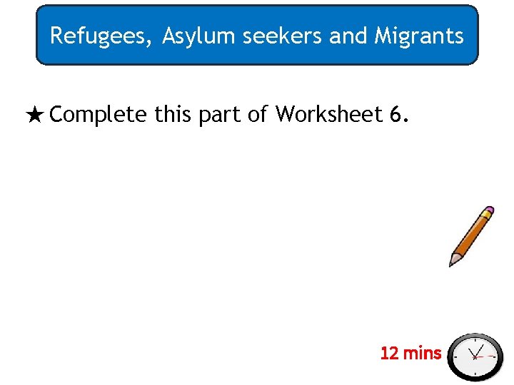 Refugees, Asylum seekers and Migrants ★ Complete this part of Worksheet 6. 12 mins