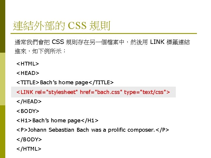 連結外部的 CSS 規則 通常我們會把 CSS 規則存在另一個檔案中，然後用 LINK 標籤連結 進來，如下例所示： <HTML> <HEAD> <TITLE>Bach’s home page</TITLE>