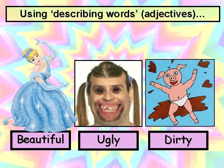 Using ‘describing words’ (adjectives)… Beautiful Ugly Dirty 