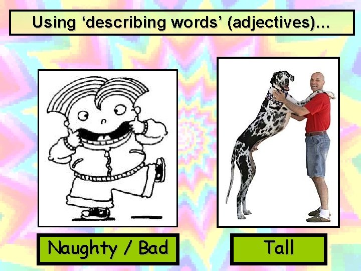 Using ‘describing words’ (adjectives)… Naughty / Bad Tall 