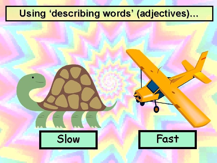 Using ‘describing words’ (adjectives)… Slow Fast 