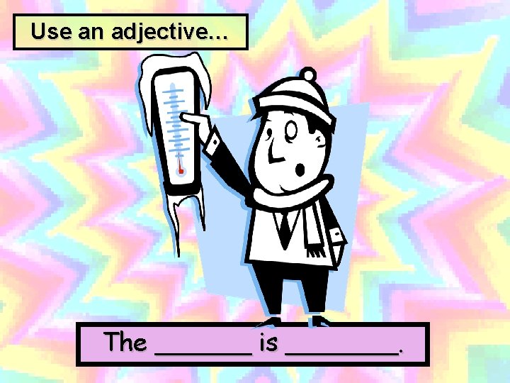 Use an adjective… The ______ is _______. 
