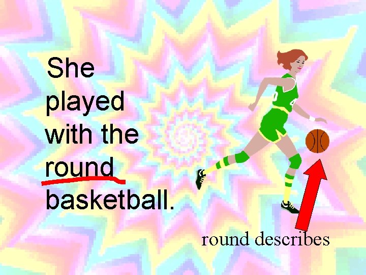 She played with the round basketball. round describes 