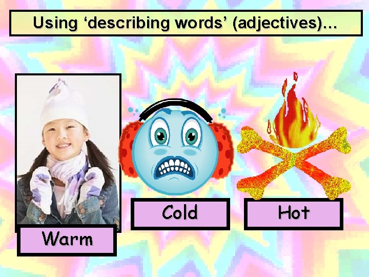 Using ‘describing words’ (adjectives)… Warm Cold Hot 