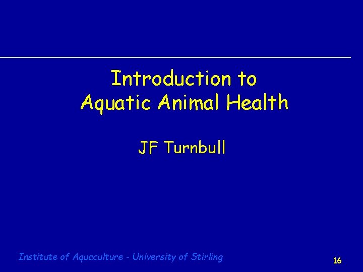 Introduction to Aquatic Animal Health JF Turnbull Institute of Aquaculture - University of Stirling