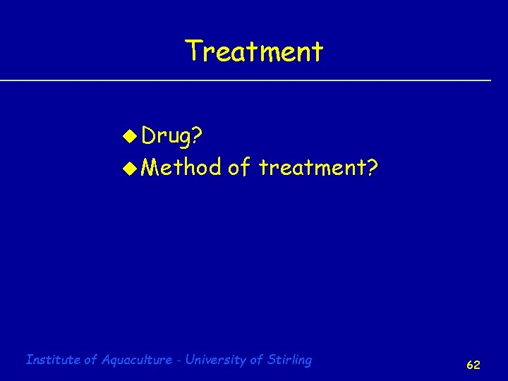 Treatment u Drug? u Method of treatment? Institute of Aquaculture - University of Stirling