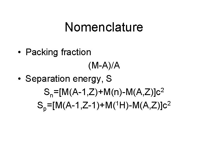 Nomenclature • Packing fraction (M-A)/A • Separation energy, S Sn=[M(A-1, Z)+M(n)-M(A, Z)]c 2 Sp=[M(A-1,