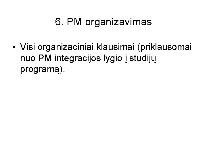 6. PM organizavimas • Visi organizaciniai klausimai (priklausomai nuo PM integracijos lygio į studijų